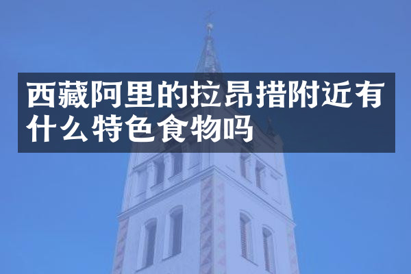 西藏阿里的拉昂措附近有什么特色食物吗