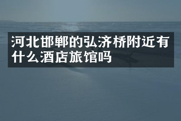 河北邯郸的弘济桥附近有什么酒店旅馆吗