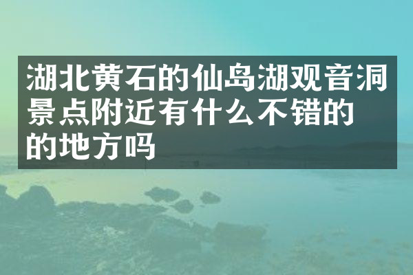 湖北黄石的仙岛湖观音洞景点附近有什么不错的住的地方吗