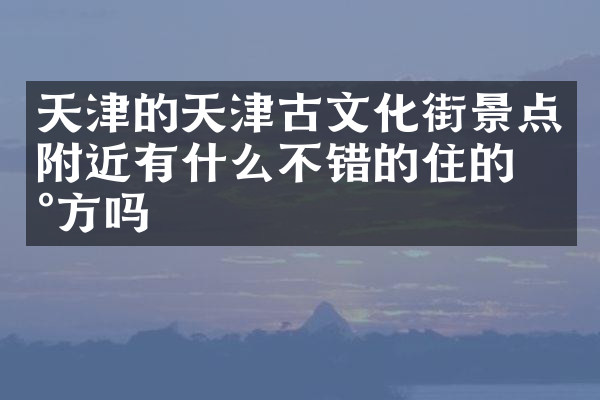 天津的天津古文化街景点附近有什么不错的住的地方吗