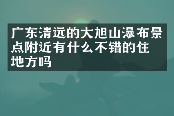 广东清远的大旭山瀑布景点附近有什么不错的住的地方吗