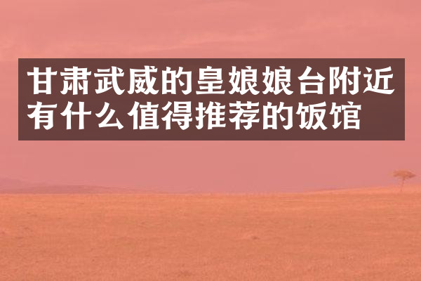 甘肃武威的皇娘娘台附近有什么值得推荐的饭馆吗