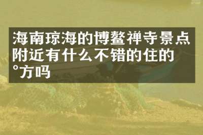海南琼海的博鳌禅寺景点附近有什么不错的住的地方吗