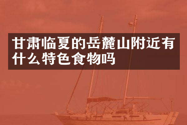 甘肃临夏的岳麓山附近有什么特色食物吗