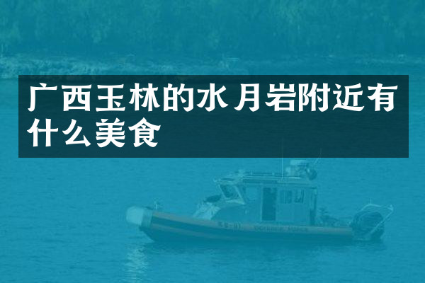 广西玉林的水月岩附近有什么美食