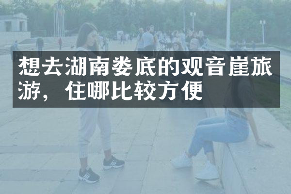 想去湖南娄底的观音崖旅游，住哪比较方便