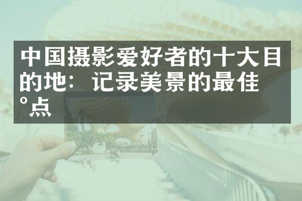 中国摄影爱好者的十大目的地：记录美景的最佳地点