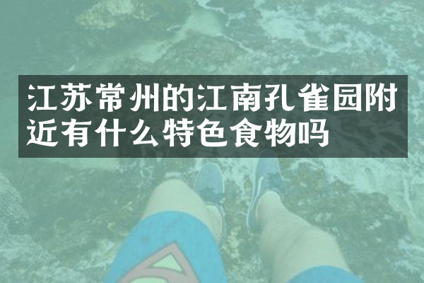 江苏常州的江南孔雀园附近有什么特色食物吗
