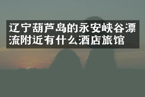 辽宁葫芦岛的永安峡谷漂流附近有什么酒店旅馆吗