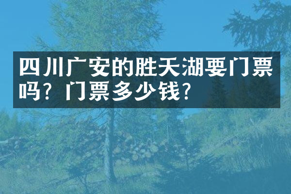 四川广安的胜天湖要门票吗？门票多少钱？