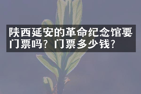 陕西延安的革命纪念馆要门票吗？门票多少钱？