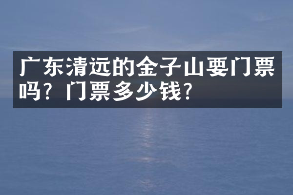 广东清远的金子山要门票吗？门票多少钱？