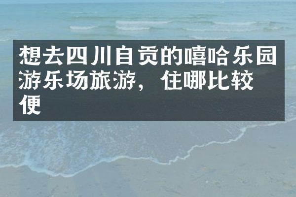 想去四川自贡的嘻哈乐园游乐场旅游，住哪比较方便
