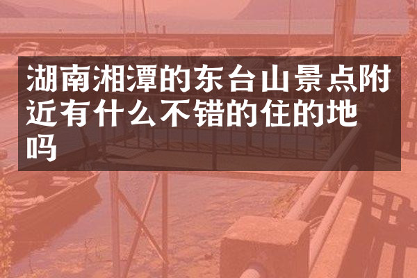 湖南湘潭的东台山景点附近有什么不错的住的地方吗
