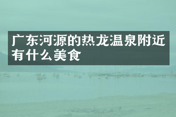广东河源的热龙温泉附近有什么美食