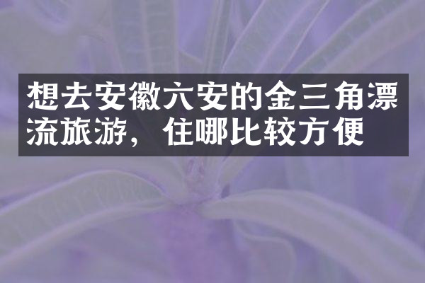 想去安徽六安的金三角漂流旅游，住哪比较方便