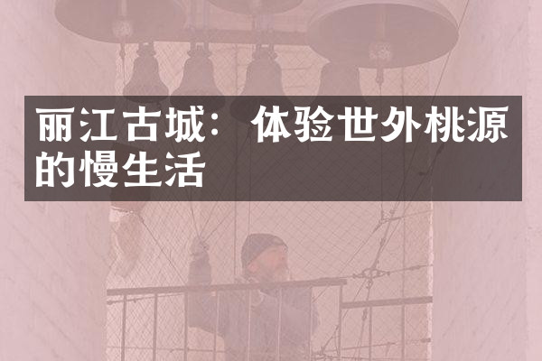 丽江古城：体验世外桃源的慢生活