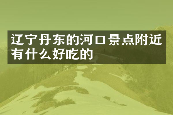 辽宁丹东的河口景点附近有什么好吃的