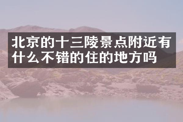 北京的十三陵景点附近有什么不错的住的地方吗