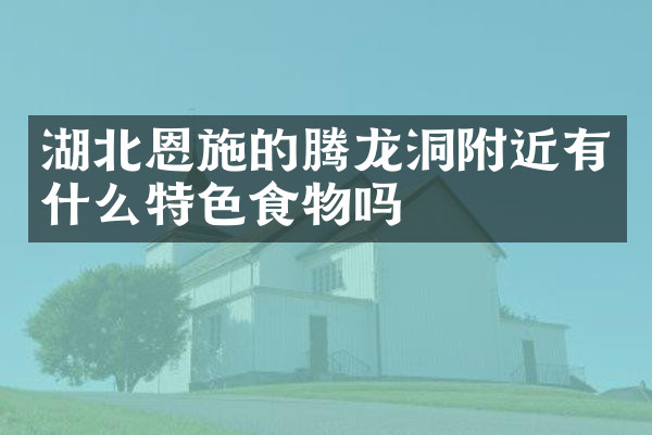 湖北恩施的腾龙洞附近有什么特色食物吗