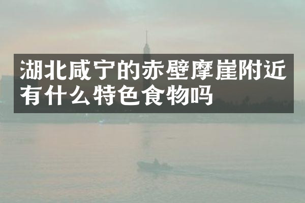 湖北咸宁的赤壁摩崖附近有什么特色食物吗