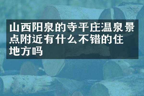 山西阳泉的寺平庄温泉景点附近有什么不错的住的地方吗