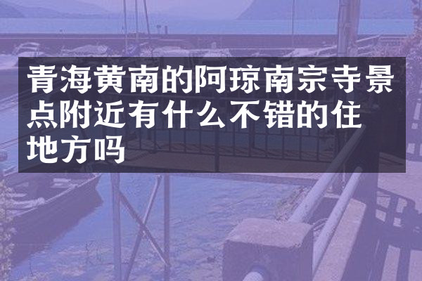 青海黄南的阿琼南宗寺景点附近有什么不错的住的地方吗