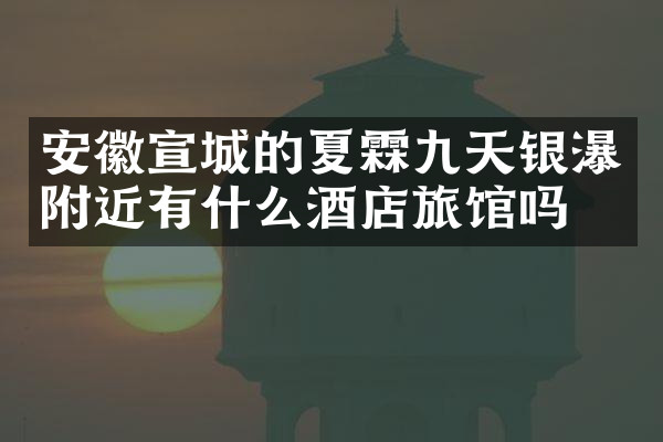 安徽宣城的夏霖九天银瀑附近有什么酒店旅馆吗