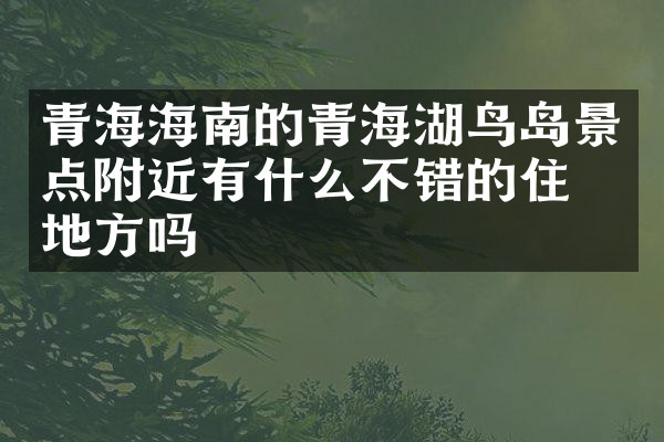 青海海南的青海湖鸟岛景点附近有什么不错的住的地方吗
