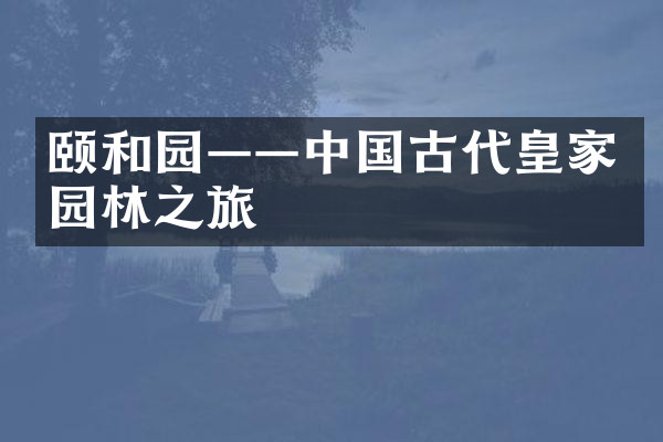 颐和园——中国古代皇家园林之旅