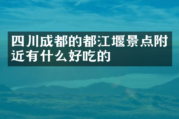 四川成都的都江堰景点附近有什么好吃的