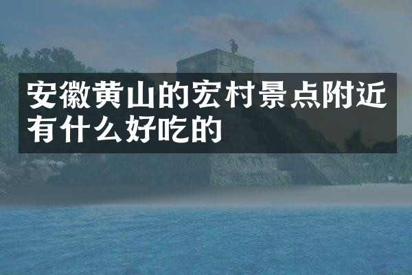 安徽黄山的宏村景点附近有什么好吃的
