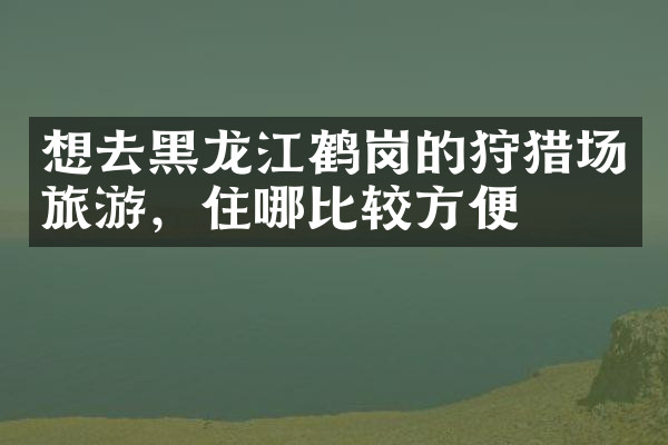想去黑龙江鹤岗的狩猎场旅游，住哪比较方便