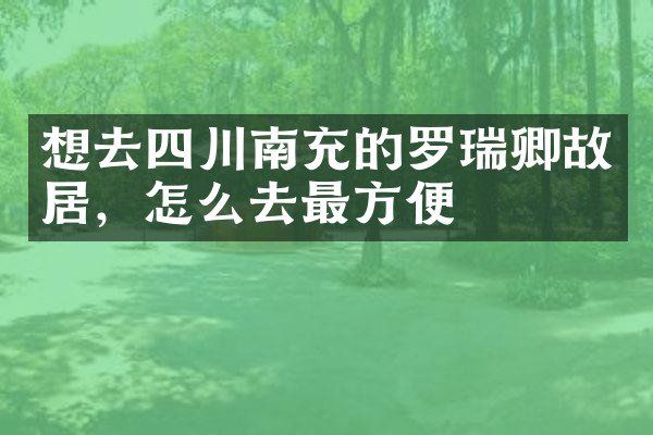 想去四川南充的罗瑞卿故居，怎么去最方便
