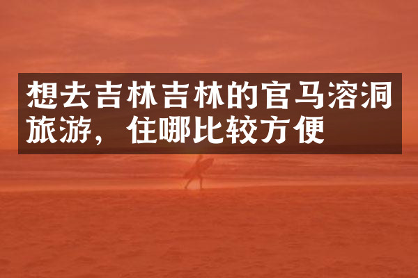 想去吉林吉林的官马溶洞旅游，住哪比较方便