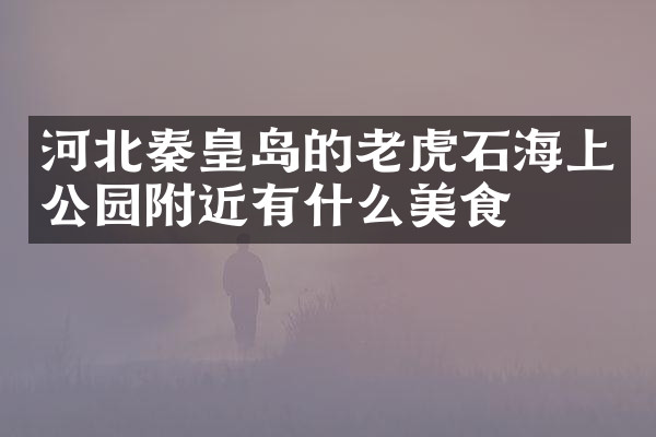 河北秦皇岛的老虎石海上公园附近有什么美食