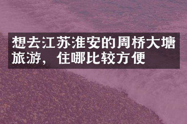 想去江苏淮安的周桥大塘旅游，住哪比较方便