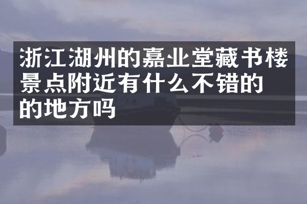浙江湖州的嘉业堂藏书楼景点附近有什么不错的住的地方吗