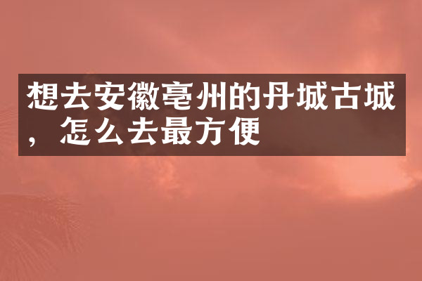 想去安徽亳州的丹城古城，怎么去最方便