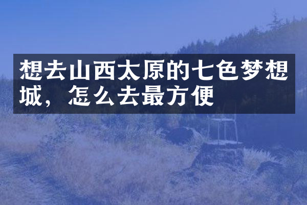 想去山西太原的七色梦想城，怎么去最方便