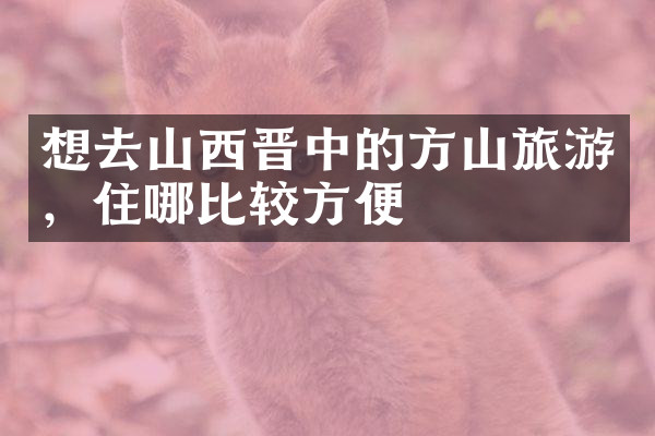 想去山西晋中的方山旅游，住哪比较方便