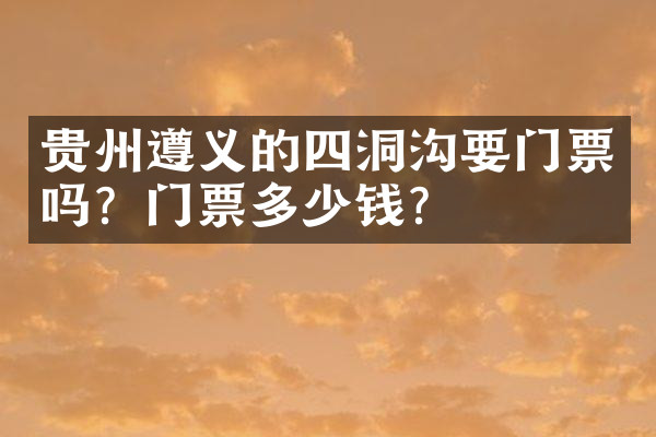贵州遵义的四洞沟要门票吗？门票多少钱？
