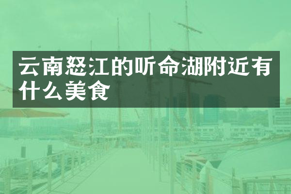 云南怒江的听命湖附近有什么美食