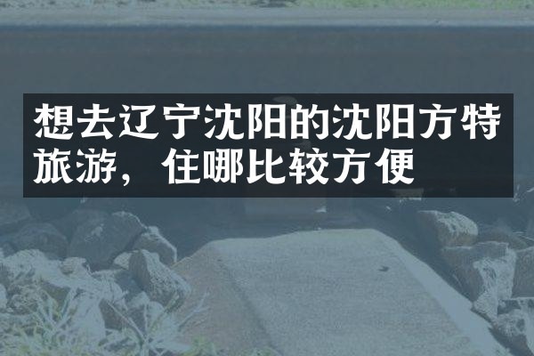 想去辽宁沈阳的沈阳方特旅游，住哪比较方便