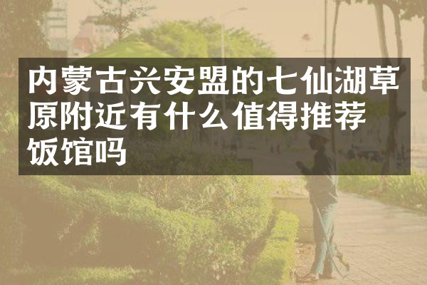内蒙古兴安盟的七仙湖草原附近有什么值得推荐的饭馆吗