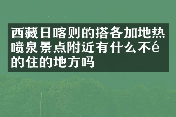 西藏日喀则的搭各加地热喷泉景点附近有什么不错的住的地方吗