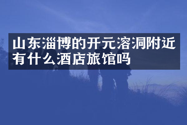 山东淄博的开元溶洞附近有什么酒店旅馆吗