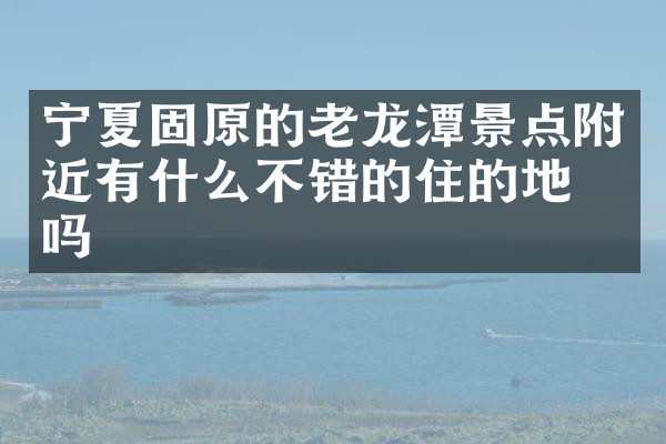 宁夏固原的老龙潭景点附近有什么不错的住的地方吗