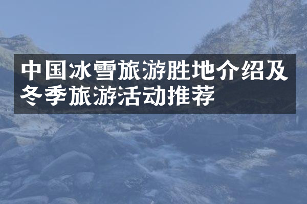 中国冰雪旅游胜地介绍及冬季旅游活动推荐