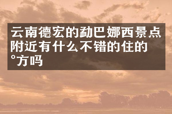 云南德宏的勐巴娜西景点附近有什么不错的住的地方吗